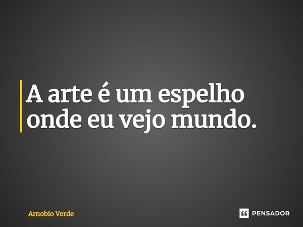 ⁠A arte é um espelho onde eu vejo mundo.... Frase de Arnobio Verde.