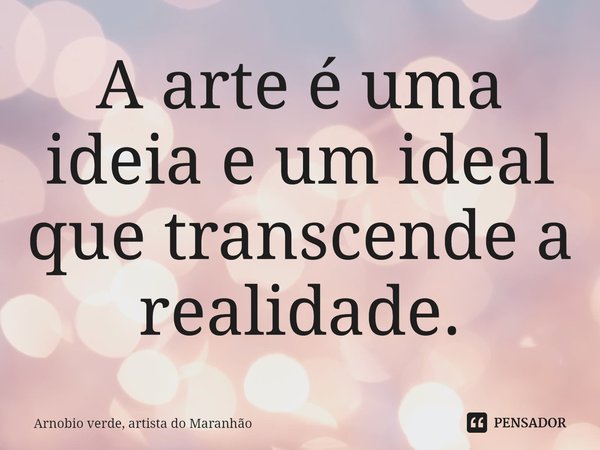 ⁠A arte é uma ideia e um ideal que transcende a realidade.... Frase de Arnobio Verde, artista do Maranhão.