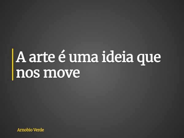 A arte é uma ideia que nos move... Frase de Arnobio Verde.