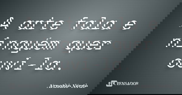 A arte fala e ninguém quer ouvi-la.... Frase de Arnobio Verde.