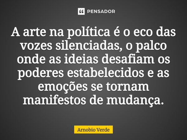 ⁠A arte na política é o eco das vozes silenciadas, o palco onde as ideias desafiam os poderes estabelecidos e as emoções se tornam manifestos de mudança.... Frase de Arnobio Verde.