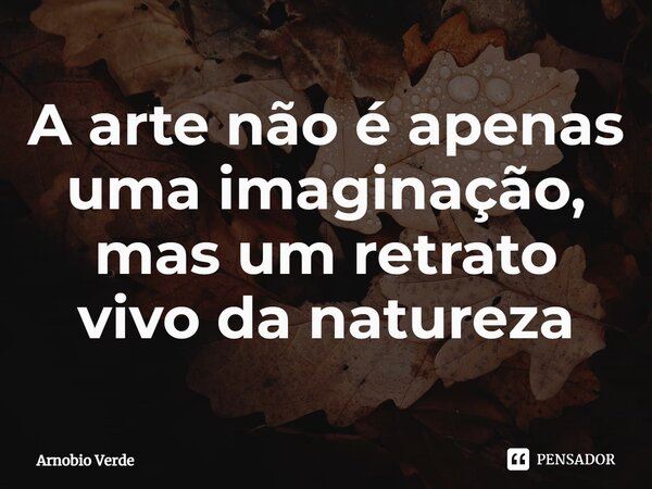 ⁠A arte não é apenas uma imaginação, mas um retrato vivo da natureza... Frase de Arnobio Verde.