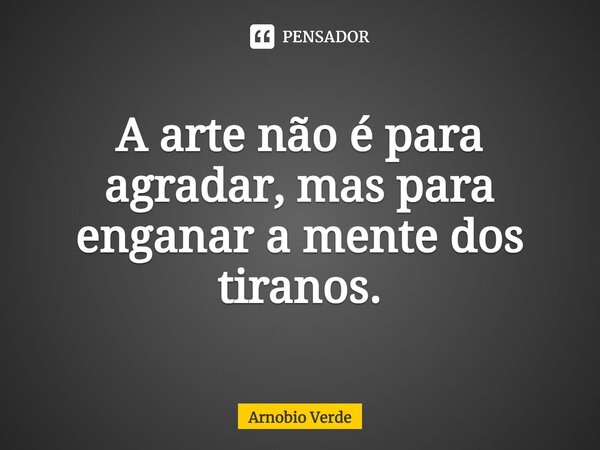 ⁠A arte não é para agradar, mas para enganar a mente dos tiranos.... Frase de Arnobio Verde.