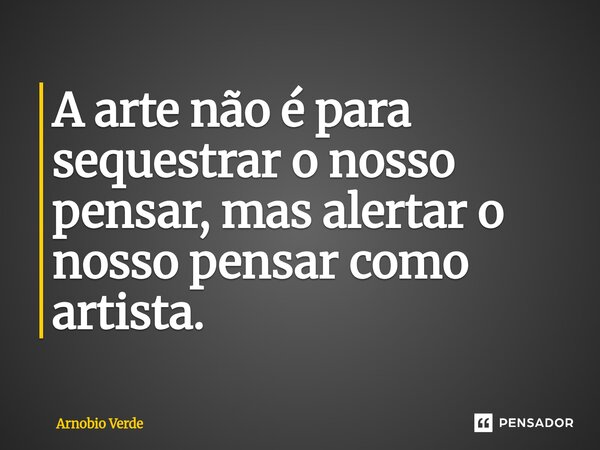 ⁠A arte não é para sequestrar o nosso pensar, mas alertar o nosso pensar como artista.... Frase de Arnobio Verde.