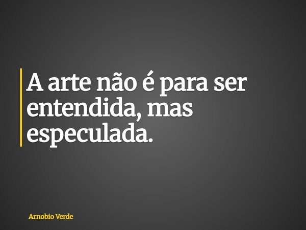 A arte não é para ser entendida, mas especulada.... Frase de Arnobio Verde.