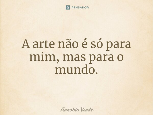 ⁠A arte não é só para mim, mas para o mundo.... Frase de Arnobio Verde.