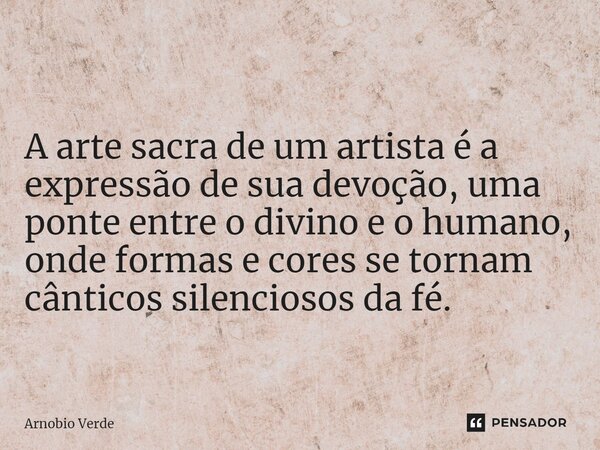 A arte sacra de um artista é a expressão de sua devoção, uma ponte entre o divino e o humano, onde formas e cores se tornam cânticos silenciosos da fé.... Frase de Arnobio Verde.