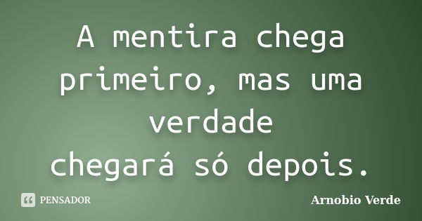 A mentira chega primeiro, mas uma verdade chegará só depois.... Frase de Arnobio Verde.