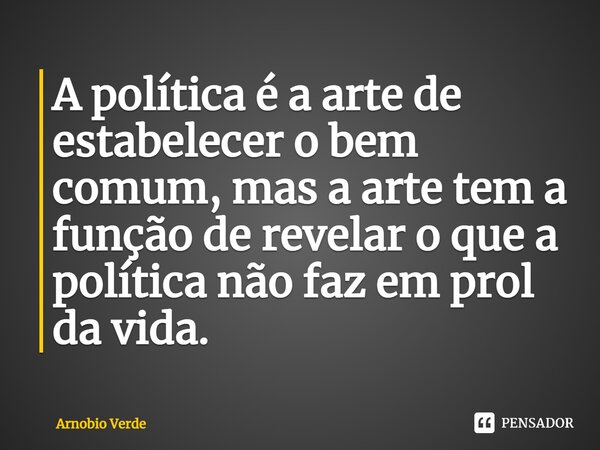 ⁠A política é a arte de estabelecer o bem comum, mas a arte tem a função de revelar o que a política não faz em prol da vida.... Frase de Arnobio Verde.