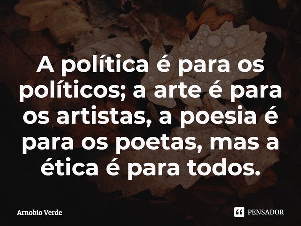 ⁠A política é para os políticos; a arte é para os artistas, a poesia é para os poetas, mas a ética é para todos.... Frase de Arnobio Verde.
