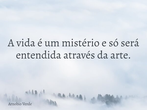 A vida é um mistério e só será entendida através da arte.... Frase de Arnobio Verde.