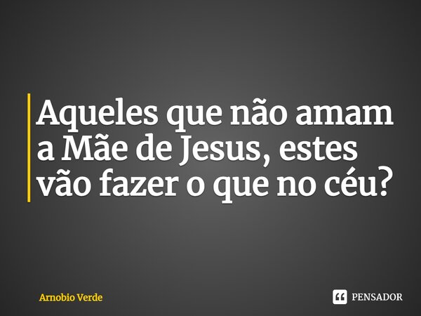 ⁠Aqueles que não amam a Mãe de Jesus, estes vão fazer o que no céu?... Frase de Arnobio Verde.