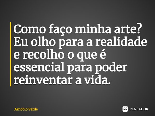 ⁠Como faço minha arte? Eu olho para a realidade e recolho o que é essencial para poder reinventar a vida.... Frase de Arnobio Verde.