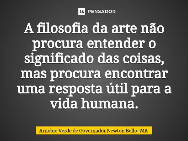 ⁠A filosofia da arte não procura entender o significado das coisas, mas procura encontrar uma resposta útil para a vida humana.... Frase de Arnobio Verde de Governador Newton Bello-MA.