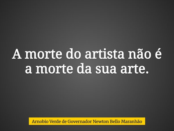 A morte do artista não é a morte da sua arte.... Frase de Arnobio Verde de Governador Newton Bello Maranhão.