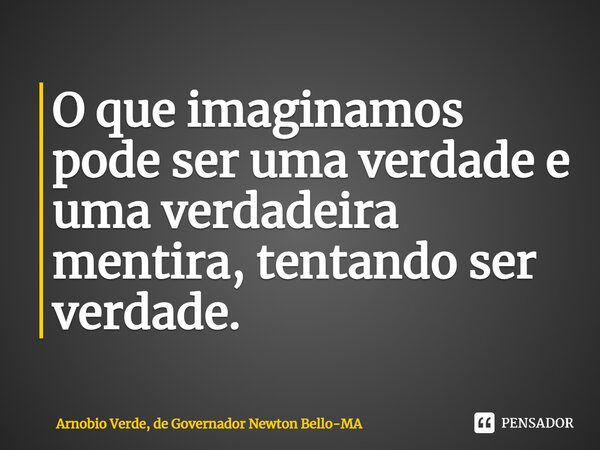 ⁠O que imaginamos pode ser uma verdade e uma verdadeira mentira, tentando ser verdade.... Frase de Arnobio Verde, de Governador Newton Bello-MA.