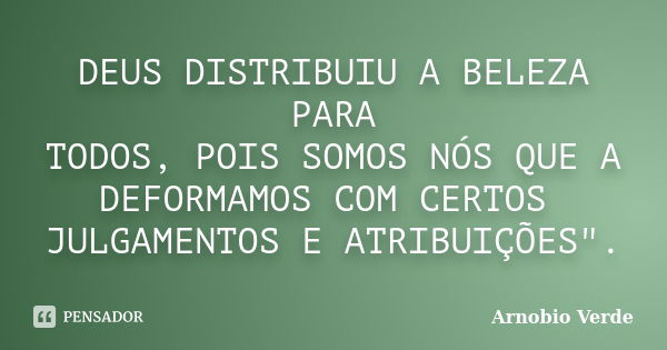 DEUS DISTRIBUIU A BELEZA PARA TODOS, POIS SOMOS NÓS QUE A DEFORMAMOS COM CERTOS JULGAMENTOS E ATRIBUIÇÕES".... Frase de Arnobio Verde.