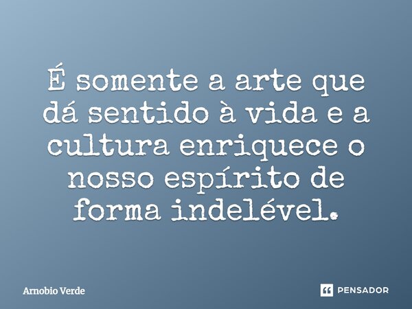 ⁠É somente a arte que dá sentido à vida e a cultura enriquece o nosso espírito de forma indelével.... Frase de Arnobio Verde.