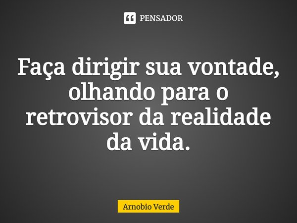 ⁠Faça dirigir sua vontade, olhando para o retrovisor da realidade da vida.... Frase de Arnobio Verde.