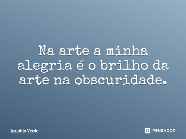 ⁠Na arte a minha alegria é o brilho da arte na obscuridade.... Frase de Arnobio Verde.