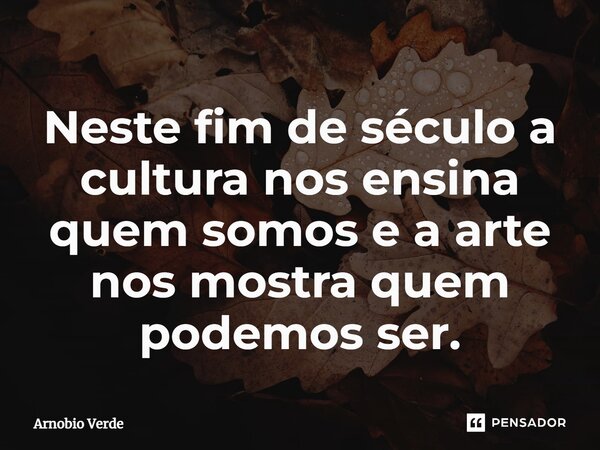 ⁠Neste fim de século a cultura nos ensina quem somos e a arte nos mostra quem podemos ser.... Frase de Arnobio Verde.