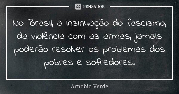 No Brasil, a insinuação do fascismo, da violência com as armas, jamais poderão resolver os problemas dos pobres e sofredores.... Frase de Arnobio Verde.