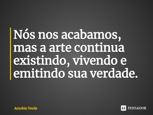 ⁠Nós nos acabamos, mas a arte continua existindo, vivendo e emitindo sua verdade.... Frase de Arnobio Verde.