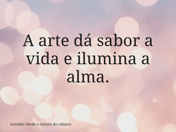 A arte dá sabor a vida e ilumina a alma.... Frase de Arnobio Verde o Artista do rabisco.