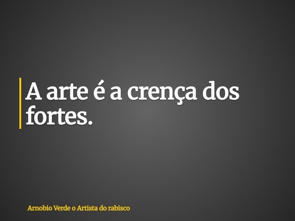 A arte é a crença dos fortes.... Frase de Arnobio Verde o Artista do rabisco.