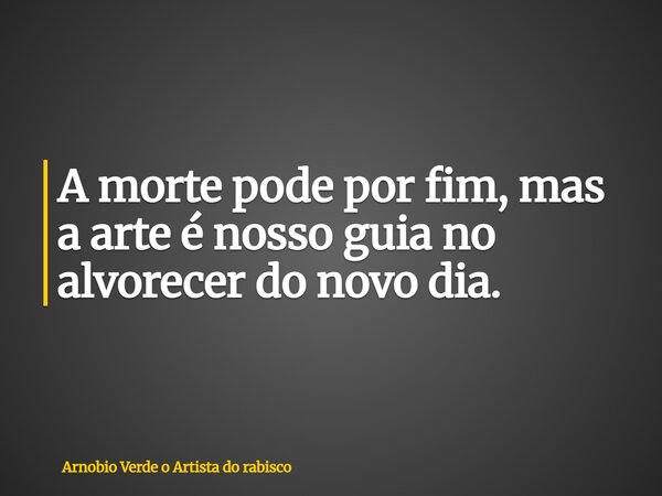 A morte pode por fim, mas a arte é nosso guia no alvorecer do novo dia.... Frase de Arnobio Verde o Artista do rabisco.