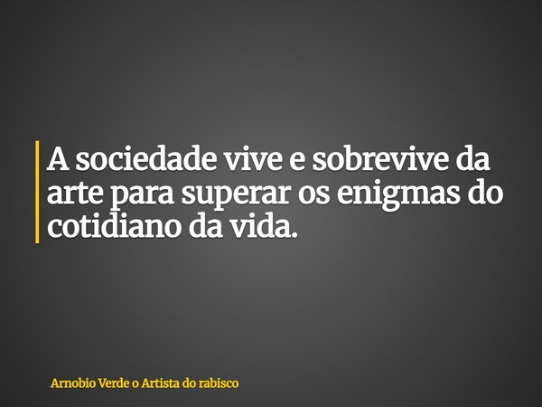 A sociedade vive e sobrevive da arte para superar os enigmas do cotidiano da vida.... Frase de Arnobio Verde o Artista do rabisco.
