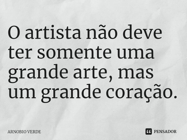 ⁠O artista não deve ter somente uma grande arte, mas um grande coração.... Frase de Arnobio Verde.