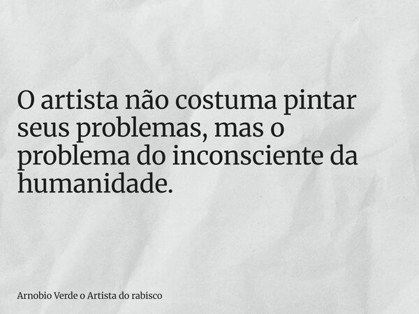 O artista não costuma pintar seus problemas, mas o problema do inconsciente da humanidade.... Frase de Arnobio Verde o Artista do rabisco.