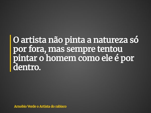 O artista não pinta a natureza só por fora, mas sempre tentou pintar o homem como ele é por dentro.... Frase de Arnobio Verde o Artista do rabisco.