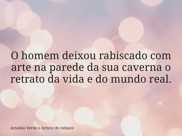 O homem deixou rabiscado com arte na parede da sua caverna o retrato da vida e do mundo real.... Frase de Arnobio Verde o Artista do rabisco.