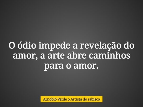 O ódio impede a revelação do amor, a arte abre caminhos para o amor.... Frase de Arnobio Verde o Artista do rabisco.