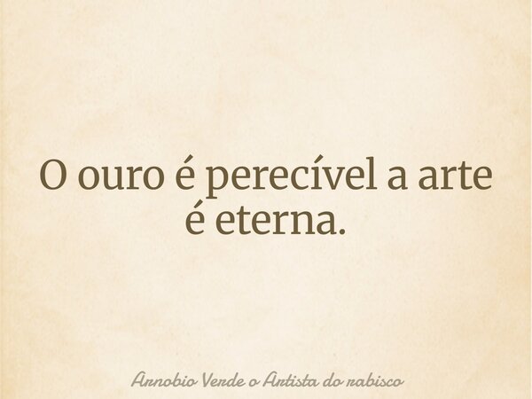 O ouro é perecível a arte é eterna.... Frase de Arnobio Verde o Artista do rabisco.