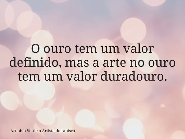 O ouro tem um valor definido, mas a arte no ouro tem um valor duradouro.... Frase de Arnobio Verde o Artista do rabisco.