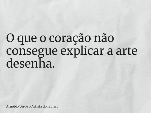 O que o coração não consegue explicar a arte desenha.... Frase de Arnobio Verde o Artista do rabisco.