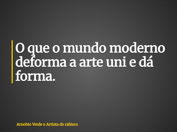 O que o mundo moderno deforma a arte uni e dá forma.... Frase de Arnobio Verde o Artista do rabisco.