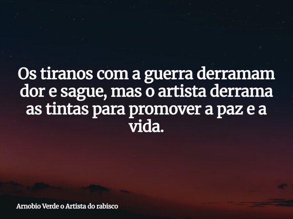 Os tiranos com a guerra derramam dor e sague, mas o artista derrama as tintas para promover a paz e a vida.... Frase de Arnobio Verde o Artista do rabisco.