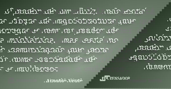 O poder de um Juiz, não está na força da magistratura que carrega e nem no poder de glória midiática, mas está no poder de comunicação que gera equilíbrio numa ... Frase de Arnobio Verde.