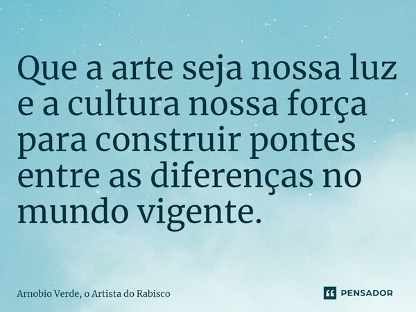 ⁠Que a arte seja nossa luz e a cultura nossa força para construir pontes entre as diferenças no mundo vigente.... Frase de Arnobio Verde, o Artista do Rabisco.