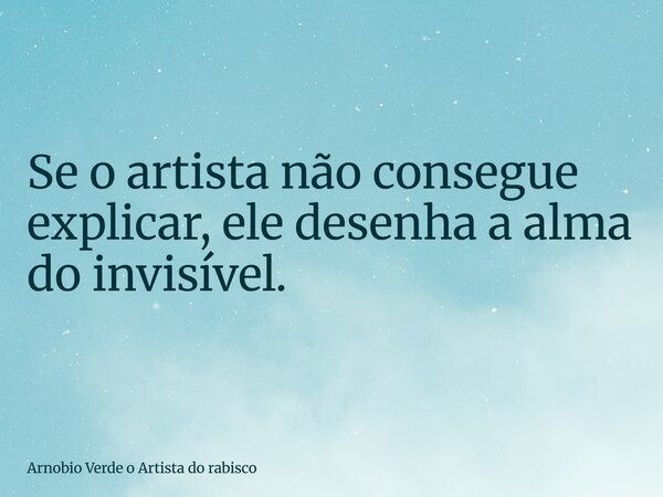 Se o artista não consegue explicar, ele desenha a alma do invisível.... Frase de Arnobio Verde o Artista do rabisco.