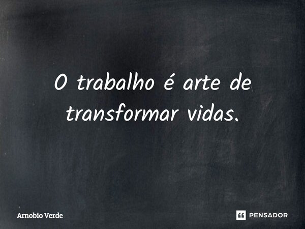 ⁠O trabalho é arte de transformar vidas.... Frase de Arnobio Verde.
