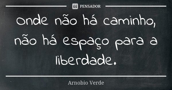 Onde não há caminho, não há espaço para a liberdade.... Frase de Arnobio Verde.