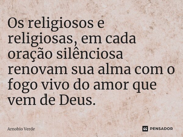 ⁠Os religiosos e religiosas, em cada oração silênciosa renovam sua alma com o fogo vivo do amor que vem de Deus.... Frase de Arnobio Verde.