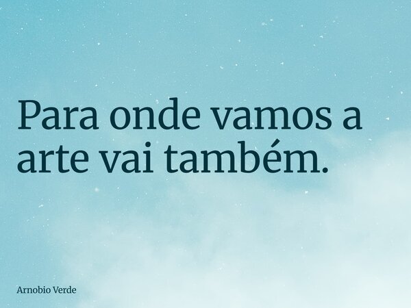 Para onde vamos a arte vai também.... Frase de Arnobio Verde.