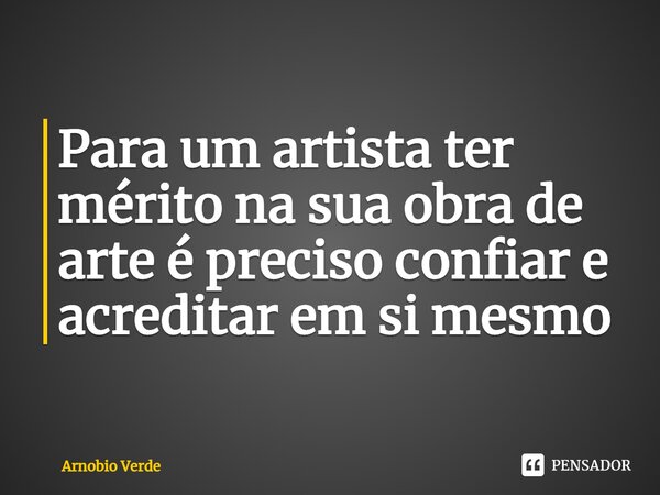 Para um artista ter mérito na sua obra de arte é preciso confiar e acreditar ⁠em si mesmo... Frase de Arnobio Verde.