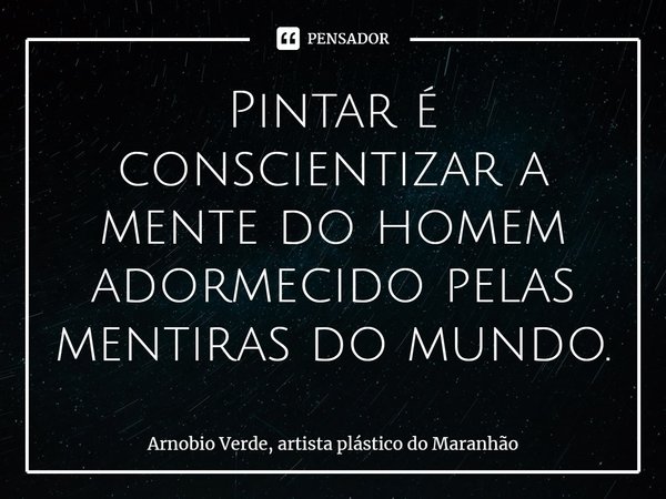 ⁠Pintar é conscientizar a mente do homem adormecido pelas mentiras do mundo.... Frase de Arnobio Verde, artista plástico do Maranhão.